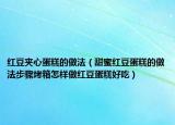 红豆夹心蛋糕的做法（甜蜜红豆蛋糕的做法步骤烤箱怎样做红豆蛋糕好吃）
