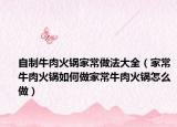 自制牛肉火锅家常做法大全（家常牛肉火锅如何做家常牛肉火锅怎么做）