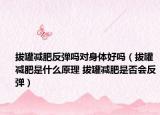 拔罐减肥反弹吗对身体好吗（拔罐减肥是什么原理 拔罐减肥是否会反弹）