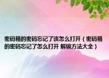 密码箱的密码忘记了该怎么打开（密码箱的密码忘记了怎么打开 解锁方法大全）