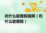 吃什么能瘦脸视频（吃什么能瘦脸）