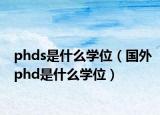 phds是什么学位（国外phd是什么学位）