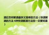 酒后怎样解酒最快又简单的方法（快速解酒的方法 6种快速解酒方法你一定要知道）
