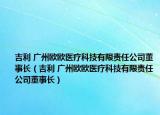 吉利 广州欧欧医疗科技有限责任公司董事长（吉利 广州欧欧医疗科技有限责任公司董事长）