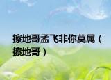 擦地哥孟飞非你莫属（擦地哥）