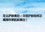怎么护肤美白（日常护肤如何正确操作使肌肤美白）
