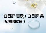 白日梦 音乐（白日梦 吴昕演唱歌曲）