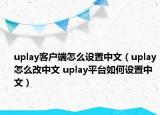 uplay客户端怎么设置中文（uplay怎么改中文 uplay平台如何设置中文）