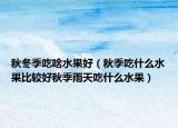 秋冬季吃啥水果好（秋季吃什么水果比较好秋季雨天吃什么水果）