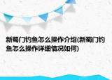 新蜀门钓鱼怎么操作介绍(新蜀门钓鱼怎么操作详细情况如何)