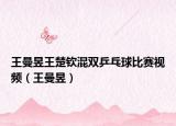王曼昱王楚钦混双乒乓球比赛视频（王曼昱）