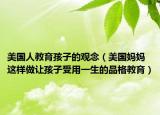 美国人教育孩子的观念（美国妈妈这样做让孩子受用一生的品格教育）