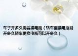 车子开多久需要换电瓶（轿车更换电瓶能开多久轿车更换电瓶可以开多久）