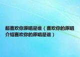 超喜欢你原唱是谁（喜欢你的原唱介绍喜欢你的原唱是谁）