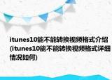 itunes10能不能转换视频格式介绍(itunes10能不能转换视频格式详细情况如何)