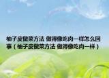 柚子皮做菜方法 做得像吃肉一样怎么回事（柚子皮做菜方法 做得像吃肉一样）