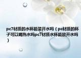 pc7材质的水杯能装开水吗（pc材质的杯子可以喝热水吗pc7材质水杯能放开水吗）