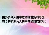 拼多多两人拼单成功就发货吗怎么发（拼多多两人拼单成功就发货吗）