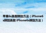 苹果6s真假辨别方法（iPhone6s辨别真假 iPhone6s辨别方法）
