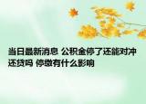当日最新消息 公积金停了还能对冲还贷吗 停缴有什么影响