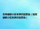 怎样破解小区车牌识别系统（如何破解小区车牌识别系统）