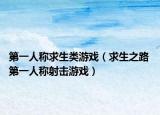 第一人称求生类游戏（求生之路 第一人称射击游戏）