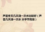 芦荟冬天几天浇一次水比较好（芦荟几天浇一次水 分季节而定）