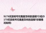 5173买游戏号究竟是怎样的流程?介绍(5173买游戏号究竟是怎样的流程?详细情况如何)