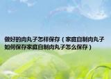 做好的肉丸子怎样保存（家庭自制肉丸子如何保存家庭自制肉丸子怎么保存）