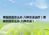胃酸倒流怎么办 八种方法治疗（胃酸倒流怎么办 八种方法）