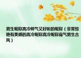 男生昵称高冷帅气又好听的昵称（非常惊艳有美感的高冷昵称高冷昵称霸气男生古风）
