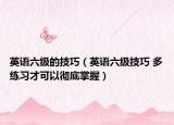 英语六级的技巧（英语六级技巧 多练习才可以彻底掌握）