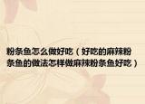 粉条鱼怎么做好吃（好吃的麻辣粉条鱼的做法怎样做麻辣粉条鱼好吃）
