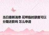 当日最新消息 花呗临时额度可以分期还款吗 怎么申请