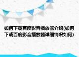 如何下载百度影音播放器介绍(如何下载百度影音播放器详细情况如何)
