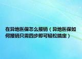 在异地医保怎么报销（异地医保如何报销只需四步即可轻松搞定）