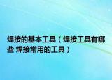 焊接的基本工具（焊接工具有哪些 焊接常用的工具）