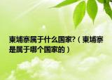 柬埔寨属于什么国家?（柬埔寨是属于哪个国家的）