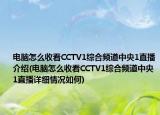 电脑怎么收看CCTV1综合频道中央1直播介绍(电脑怎么收看CCTV1综合频道中央1直播详细情况如何)