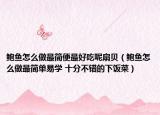 鲍鱼怎么做最简便最好吃呢扇贝（鲍鱼怎么做最简单易学 十分不错的下饭菜）