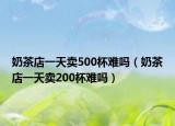 奶茶店一天卖500杯难吗（奶茶店一天卖200杯难吗）
