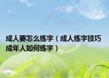 成人要怎么练字（成人练字技巧 成年人如何练字）