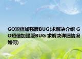 GO短信加强版BUG(求解决介绍 GO短信加强版BUG 求解决详细情况如何)