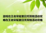 游戏在王者荣耀夏日无双榜活动攻略在王者荣耀夏日无双榜活动攻略