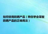 如何使用防晒产品（教你学会掌握防晒产品的正确用法）