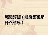 缱绻旖旎（缱绻旖旎是什么意思）