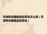 无线移动图像监控系统怎么用（无线移动图像监控系统）