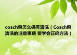 coach包怎么保养清洗（Coach包清洗的注意事项 要学会正确方法）