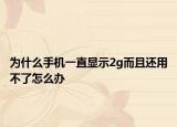 为什么手机一直显示2g而且还用不了怎么办