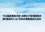 今日最新更新内容 成都女子疫情期囤冰箱3套房内11台 狂购冰箱竟是因为这样